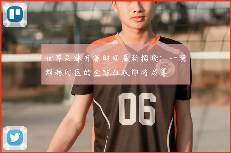 世界足球开赛时间最新揭晓：一场跨越时区的全球狂欢即将启幕