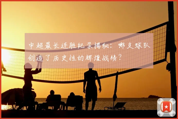 中超最长连胜纪录揭秘：哪支球队创造了历史性的辉煌战绩？