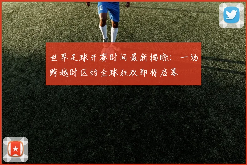 世界足球开赛时间最新揭晓：一场跨越时区的全球狂欢即将启幕