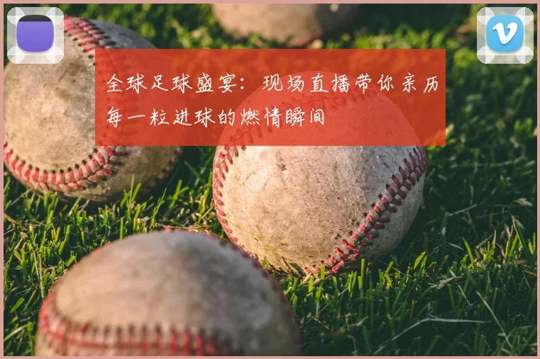全球足球盛宴：现场直播带你亲历每一粒进球的燃情瞬间