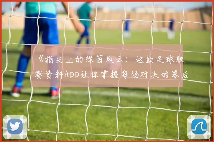 《指尖上的绿茵风云：这款足球联赛资料App让你掌握每场对决的幕后故事》