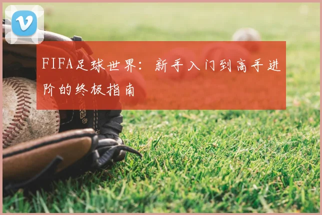 FIFA足球世界：新手入门到高手进阶的终极指南