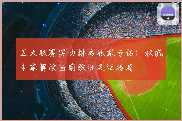 五大联赛实力排名独家专访：权威专家解读当前欧洲足坛格局