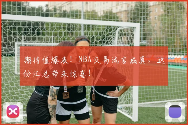期待值爆表！NBA交易流言成真，这份汇总带来惊喜！