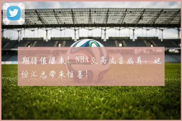 期待值爆表！NBA交易流言成真，这份汇总带来惊喜！