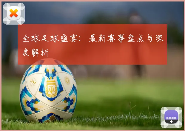 全球足球盛宴：最新赛事盘点与深度解析
