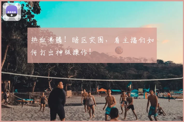 热血沸腾！暗区突围，看主播们如何打出神级操作！