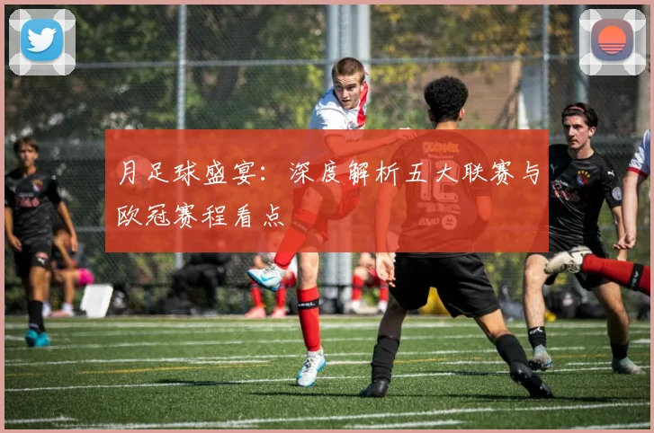 月足球盛宴：深度解析五大联赛与欧冠赛程看点