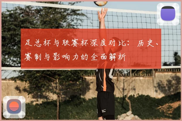 足总杯与联赛杯深度对比：历史、赛制与影响力的全面解析