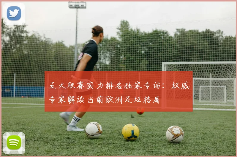 五大联赛实力排名独家专访：权威专家解读当前欧洲足坛格局