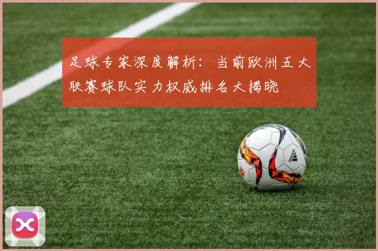 足球专家深度解析：当前欧洲五大联赛球队实力权威排名大揭晓