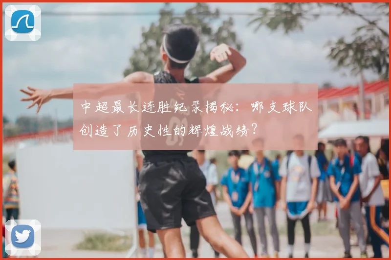 中超最长连胜纪录揭秘：哪支球队创造了历史性的辉煌战绩？