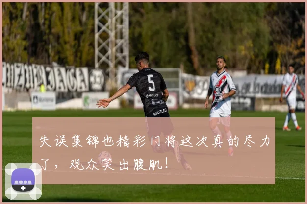 失误集锦也精彩门将这次真的尽力了，观众笑出腹肌！
